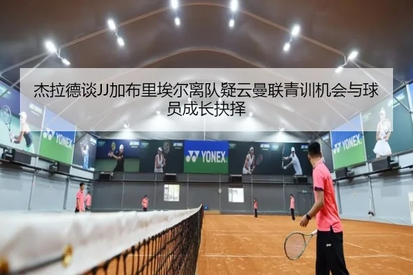 杰拉德谈JJ加布里埃尔离队疑云曼联青训机会与球员成长抉择 - Kaiyun